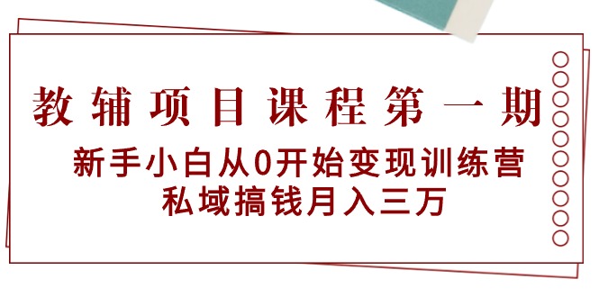 （9227期）教辅项目课程第一期：新手小白从0开始变现训练营  私域搞钱月入三万