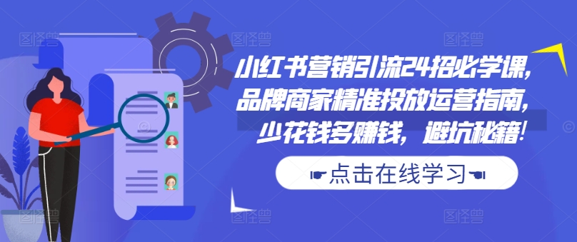 小红书营销引流24招必学课，品牌商家精准投放运营指南，少花钱多赚钱，避坑秘籍!