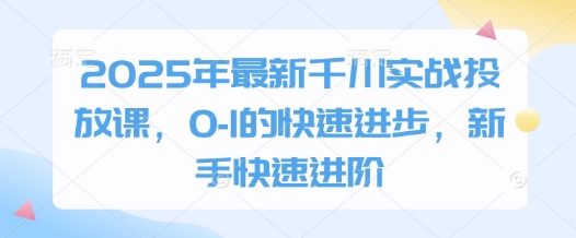 2025年最新千川实战投放课，0-1的快速进步，新手快速进阶