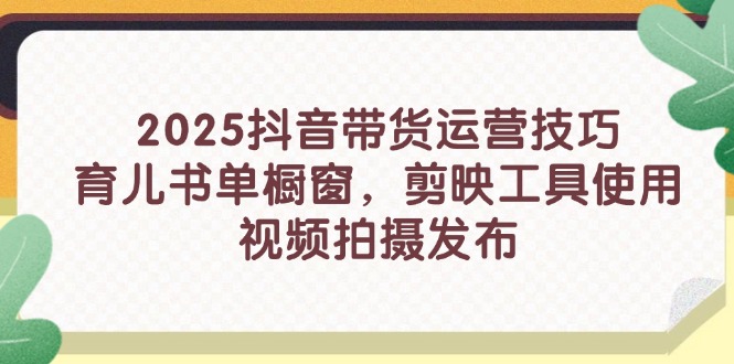 （14446期）2025抖音带货运营技巧，育儿书单橱窗，剪映工具使用，视频拍摄发布