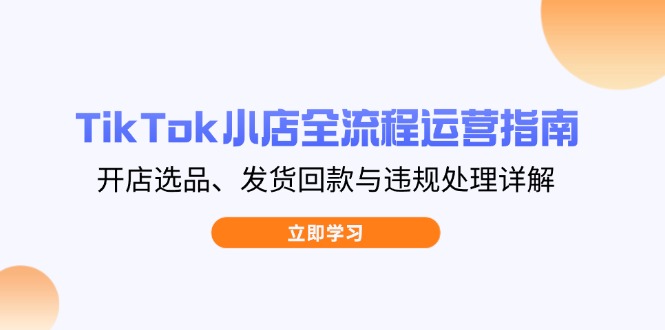 （14358期）TikTok小店全流程运营指南，开店选品、发货回款与违规处理详解