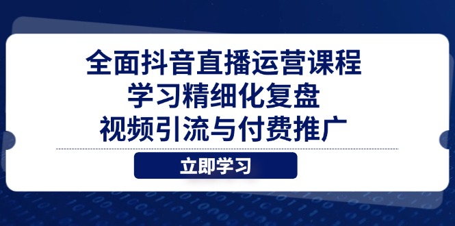 （14558期）全面抖音直播运营课程，学习精细化复盘、视频引流与付费推广