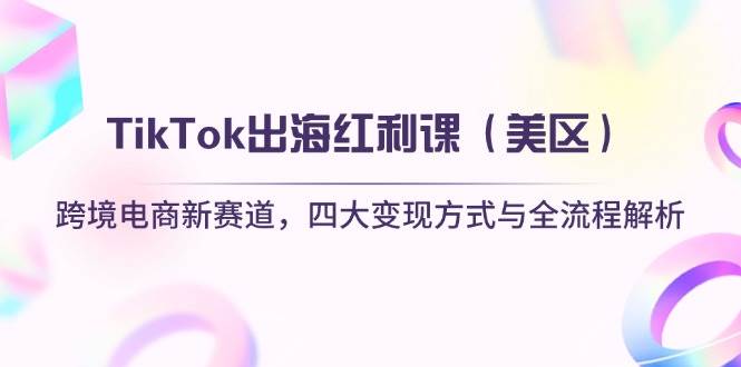 TikTok出海红利课（美区）跨境电商新赛道，四大变现方式与全流程解析