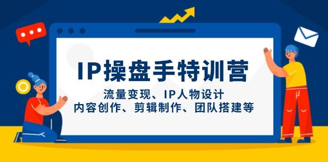 IP操盘手特训营，流量变现、IP人物设计、内容创作、剪辑制作、团队搭建等