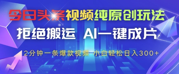 今日头条视频纯原创玩法，拒绝搬运，AI一键成片， 2分钟一条爆款视频，小白也能轻松日入3张+