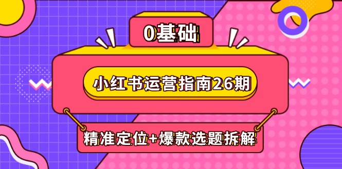 （14795期）小红书运营指南26期：精准定位+爆款选题拆解,DeepSeek辅助创作与电商变现