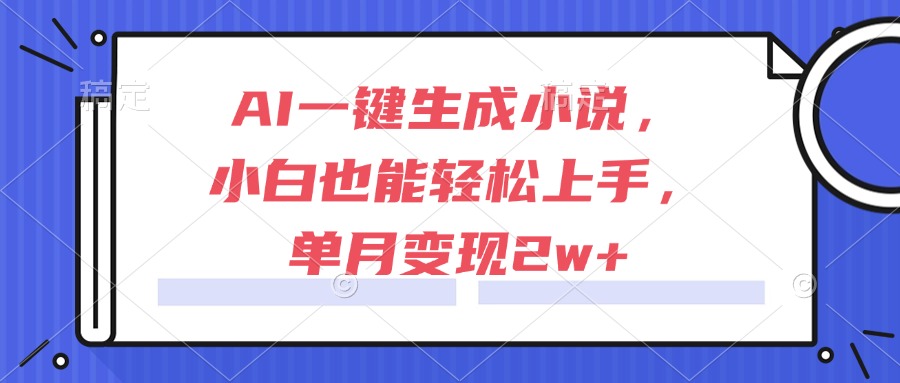 （15014期）AI一键生成小说，小白也能轻松上手，单月变现2w+