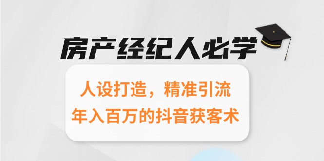 （15095期）房产经纪人必学：人设打造，精准引流，年入百万的抖音获客术