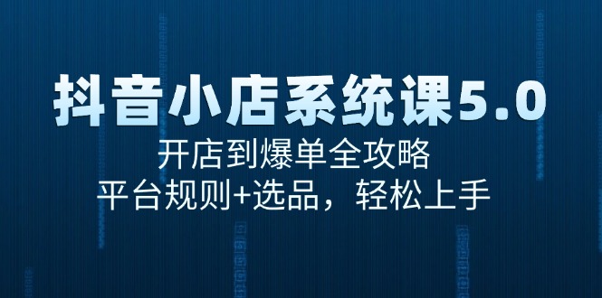 （15080期）抖音小店系统课5.0，开店到爆单全攻略，平台规则+选品，轻松上手