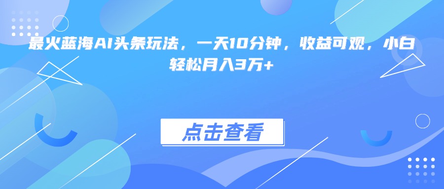 （15113期）最火蓝海AI头条玩法，一天10分钟，收益可观，小白轻松月入3万+