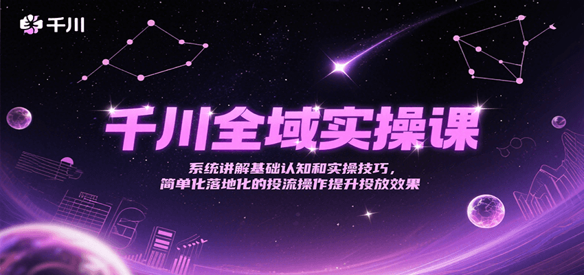 千川全域实操课，系统讲解基础认知和实操技巧，简单化落地化的投流操作提升投放效果