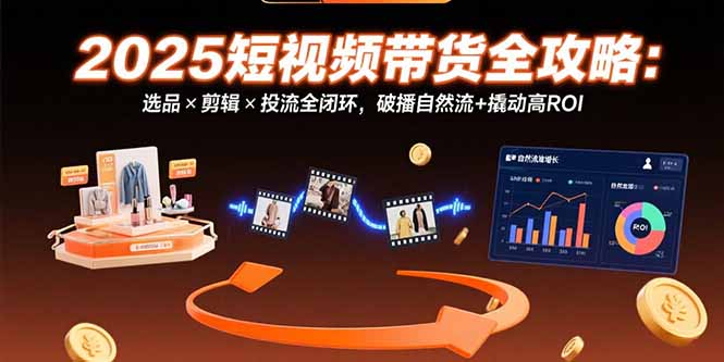 （15513期）2025短视频带货全攻略：选品×剪辑×投流全闭环，破播自然流+撬动高ROI