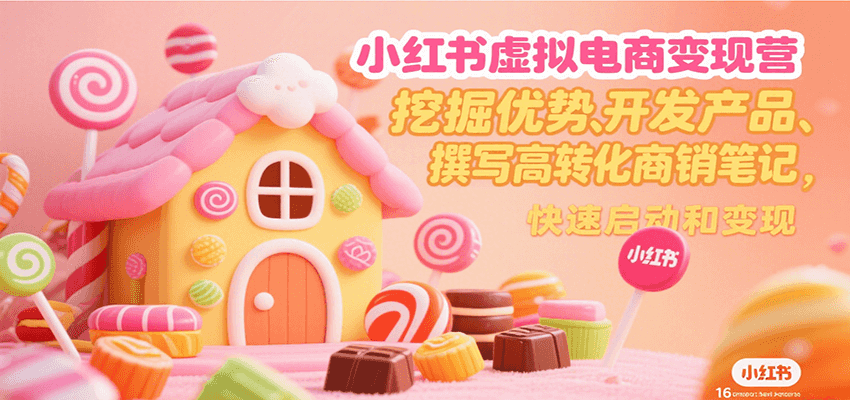 小红书虚拟电商变现营，挖掘优势、开发产品、撰写高转化商销笔记，快速启动和变现