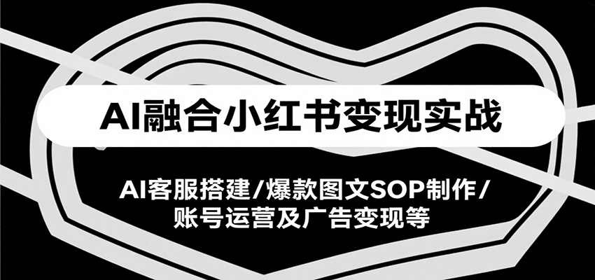 AI融合小红书变现实战，AI客服搭建/爆款图文SOP制作/账号运营及广告变现等