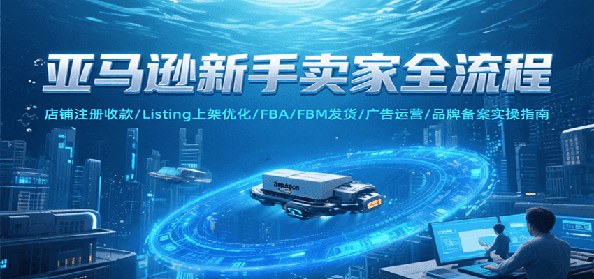 亚马逊新手卖家全流程，注册收款/Listing上架优化/ FBA/FBM发货/广告运营/品牌备案