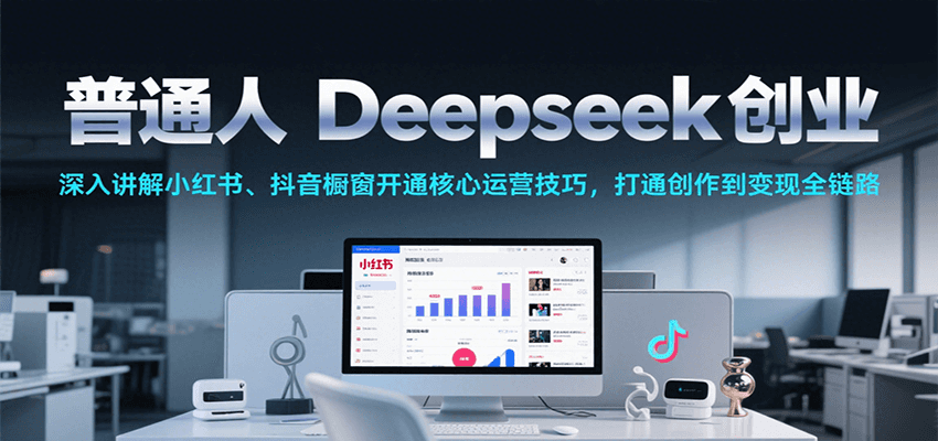 普通人Deepseek创业，小红书、抖音橱窗开通核心运营技巧，打通创作到变现全链路