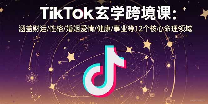 （15713期）TikTok玄学跨境课：涵盖财运/性格/婚姻爱情/健康/事业等12个核心命理领域