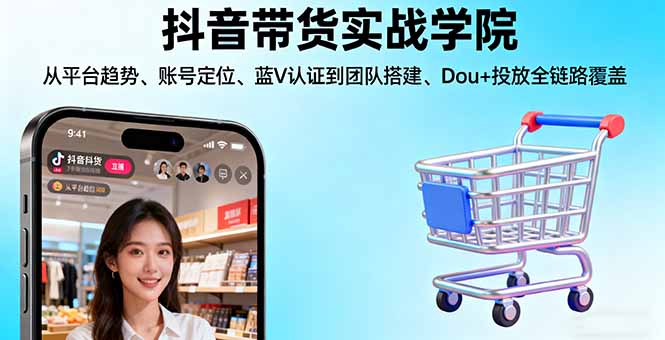 （16215期）抖音带货实战学院:从平台趋势/账号定位/蓝V认证到团队搭建/Dou+投放全链路