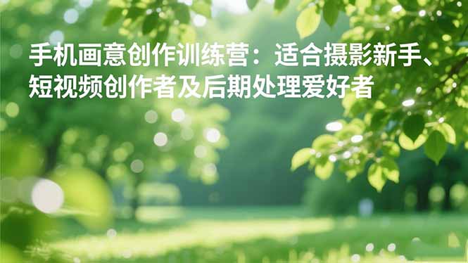 （16510期）手机摄影之画意创作训练营：适合摄影新手、短视频创作者及后期处理爱好者