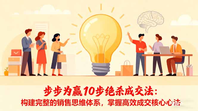 （16465期）步步为赢10步绝杀成交法：构建完整的销售思维体系，掌握高效成交核心心法