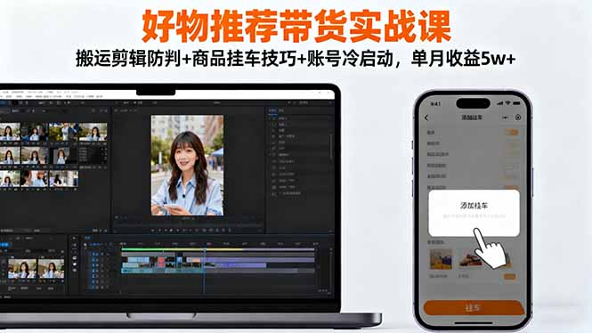 （16467期）好物推荐带货实战课：搬运剪辑防判+商品挂车技巧+账号冷启动，单月收益5w+