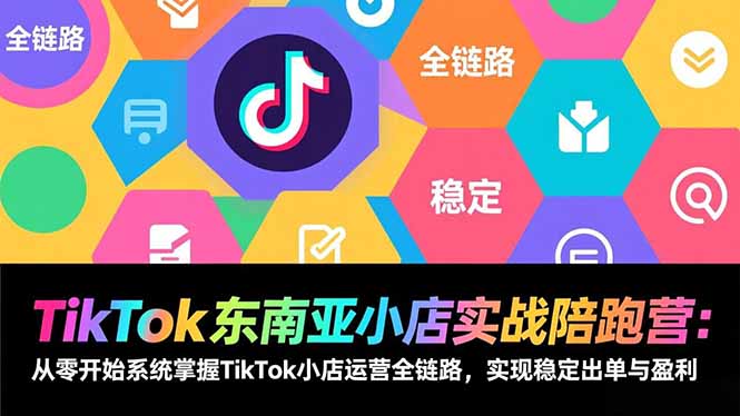 (17037期)TikTok东南亚小店实战陪跑营:从零开始系统掌握TikTok小店运营全链路,实现稳定出单与盈利