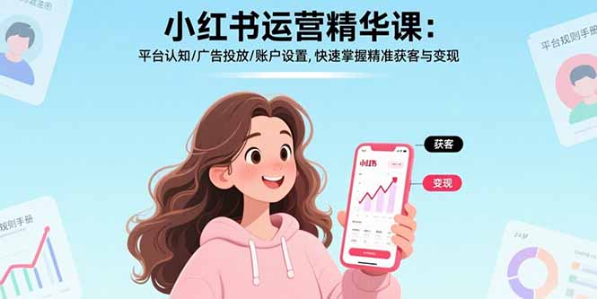 （17468期）小红书运营精华课-更新：平台认知/广告投放/账户设置,快速掌握精准获客与变现