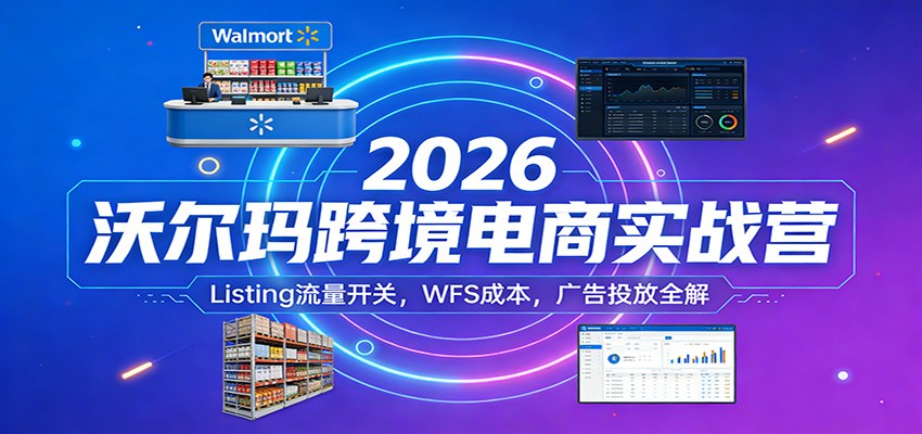 2026沃尔玛跨境电商实战营:Listing流量开关,WFS成本,广告投放全解