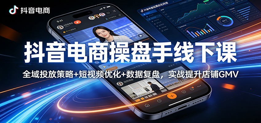 抖音电商操盘手线下课:全域投放策略+ 短视频优化+数据复盘,实战提升店铺GMV(更新)
