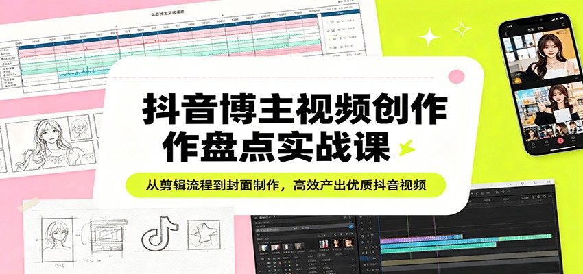 抖音博主视频创作盘点实战课：从剪辑流程到封面制作，高效产出优质抖音视频