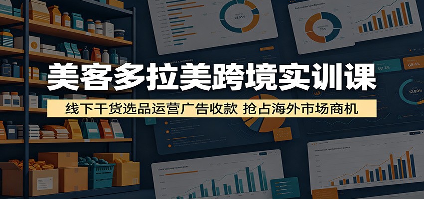 美客多拉美跨境实训课:线下干货选品运营广告收款,抢占海外市场商机