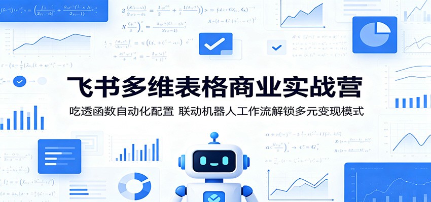飞书多维表格商业实战营:吃透函数自动化配置,联动机器人工作流解锁多元变现模式