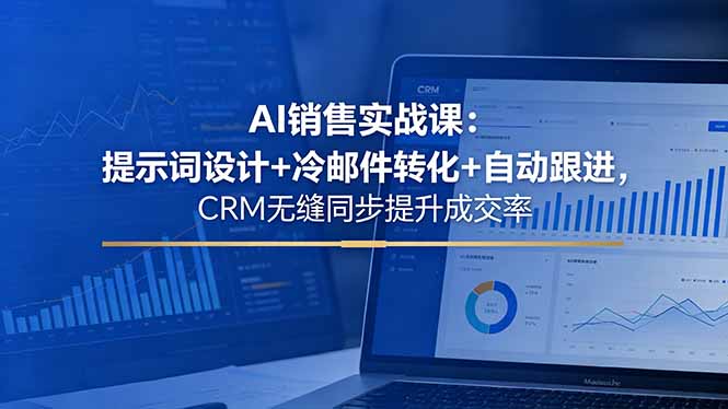 （18526期）AI销售实战课：提示词设计+冷邮件转化+自动跟进，CRM无缝同步提升成交率