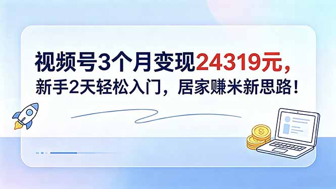 （18585期）视频号3个月变现24319元，新手2天轻松入门，居家赚米新思路！