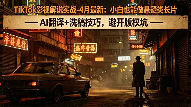 （18277期）TikTok影视解说实战-4月最新：小白也能做悬疑类长片，AI翻译+洗稿技巧，避开版权坑