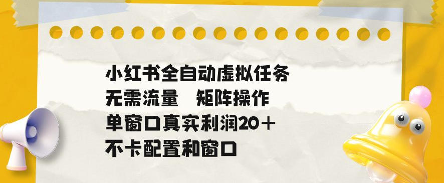 小红书全自动虚拟任务,矩阵操作无需流量,单窗口20+真实收益,不卡配置和窗口