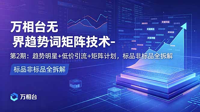 (18861期)万相台无界趋势词矩阵技术-第2期:趋势明星+低价引流+矩阵计划,标品非标品全拆解