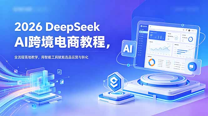 (18783期)2026 DeepSeek AI跨境电商教程,全流程落地教学,用智能工具赋能选品运营与转化