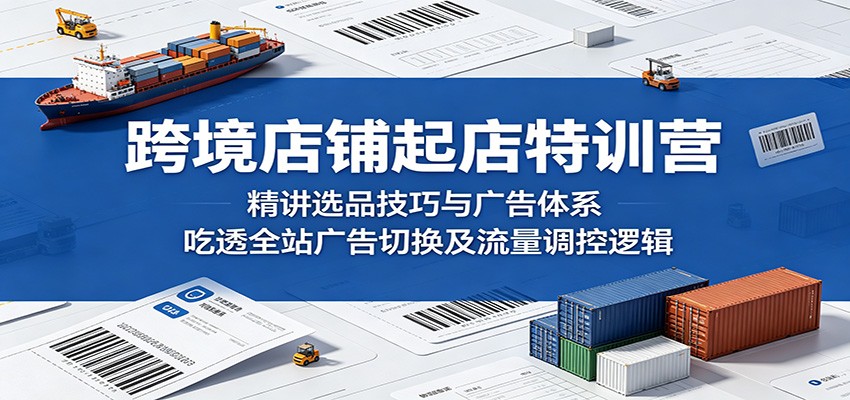 跨境店铺起店特训营:精讲选品技巧与广告体系,吃透全站广告切换及流量调控逻辑