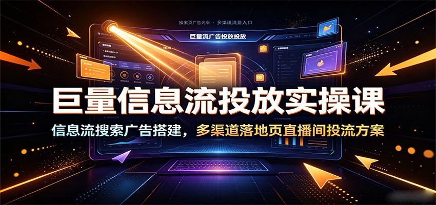 巨量信息流投放实操课:信息流搜索广告搭建,多渠道落地页直播间投流方案