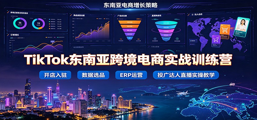 TikTok东南亚跨境电商实战训练营:开店入驻数据选品ERP运营,投广达人直播实操教学