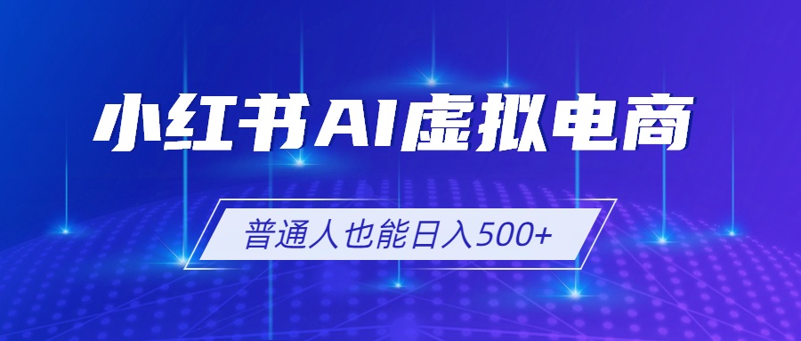 (19230期)小红书AI虚拟电商2.0,AI软件+SEO技术,单店日入500+,可多店铺矩阵放大
