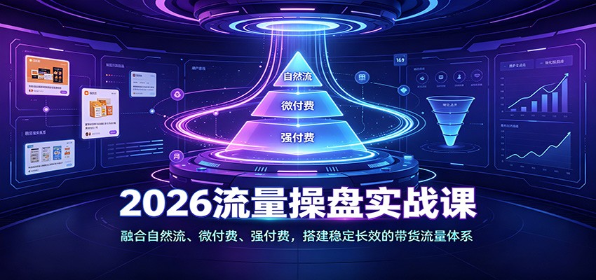 2026流量操盘实战课:融合自然流、微付费、强付费,搭建稳定长效的带货流量体系