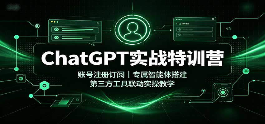 ChatGPT实战特训营:账号注册订阅,专属智能体搭建,第三方工具联动实操教学
