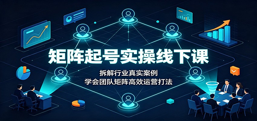 矩阵起号实操线下课：拆解行业真实案例，学会团队矩阵高效运营打法