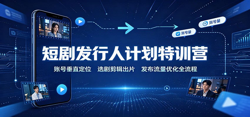 短剧发行人计划特训营:账号垂直定位,选剧剪辑出片,发布流量优化全流程