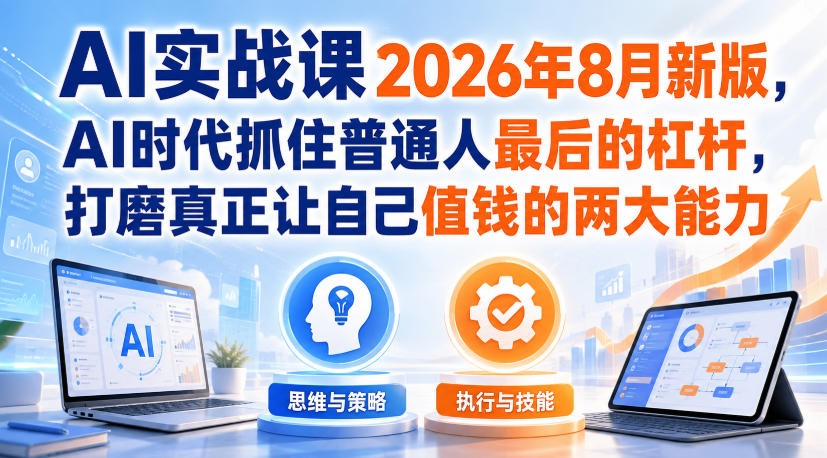 AI实战课2026年8月新版，AI时代抓住普通人最后的杠杆，打磨真正让自己值钱的两大能力