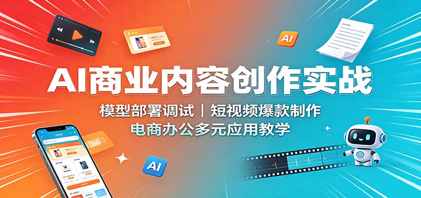 AI商业内容创作实战:模型部署调试,短视频爆款制作,电商办公多元应用教学