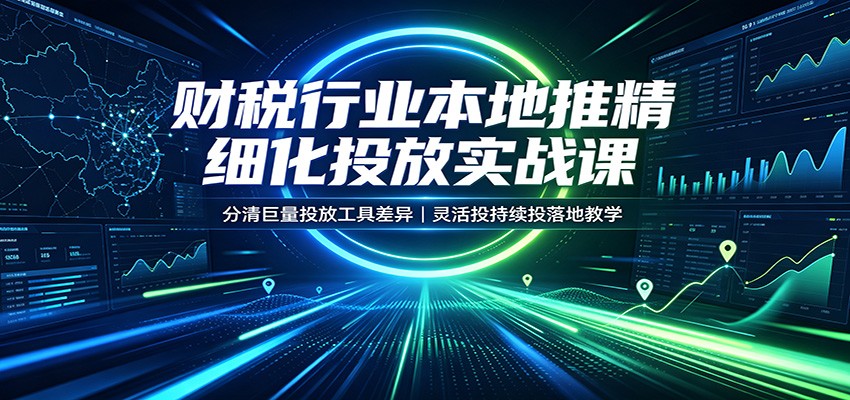 财税行业本地推精细化投放实战课：分清巨量投放工具差异，灵活投持续投落地教学