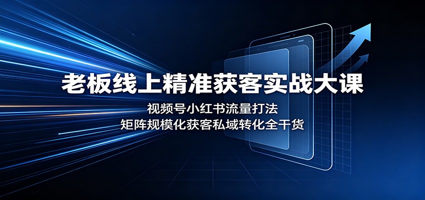 老板线上精准获客实战大课：视频号小红书流量打法，矩阵规模化获客私域转化全干货